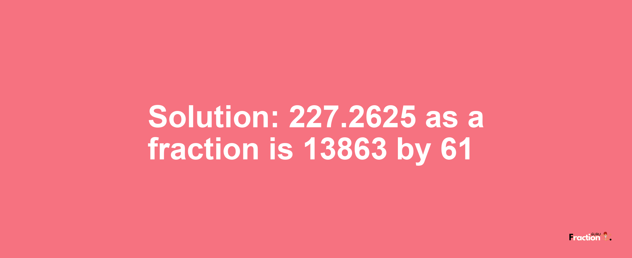 Solution:227.2625 as a fraction is 13863/61